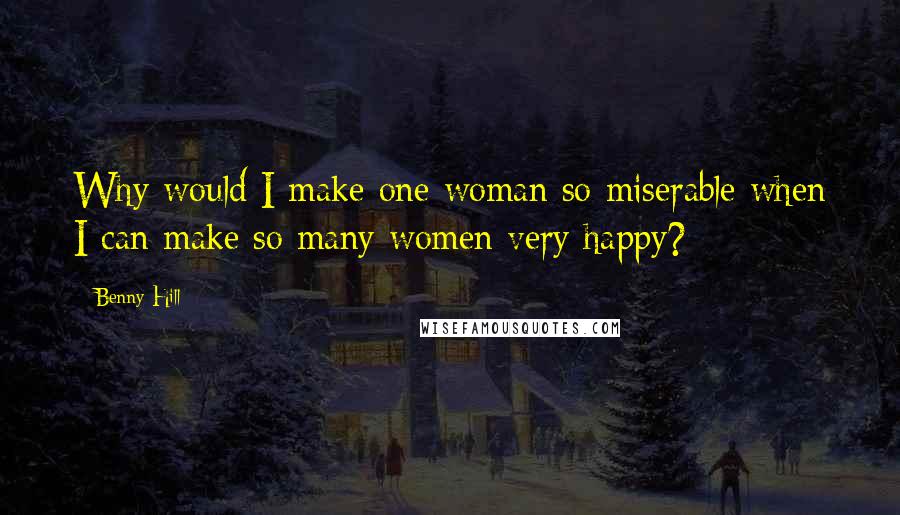 Benny Hill Quotes: Why would I make one woman so miserable when I can make so many women very happy?