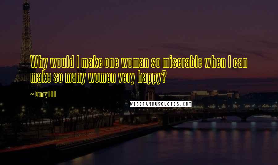 Benny Hill Quotes: Why would I make one woman so miserable when I can make so many women very happy?