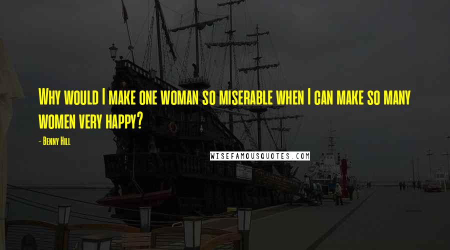 Benny Hill Quotes: Why would I make one woman so miserable when I can make so many women very happy?