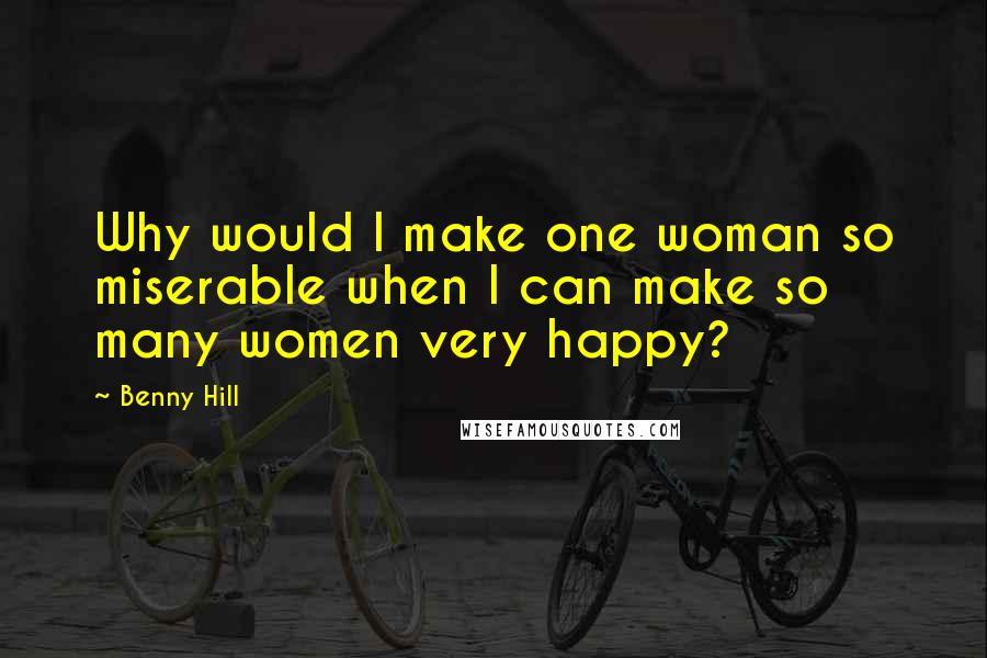 Benny Hill Quotes: Why would I make one woman so miserable when I can make so many women very happy?