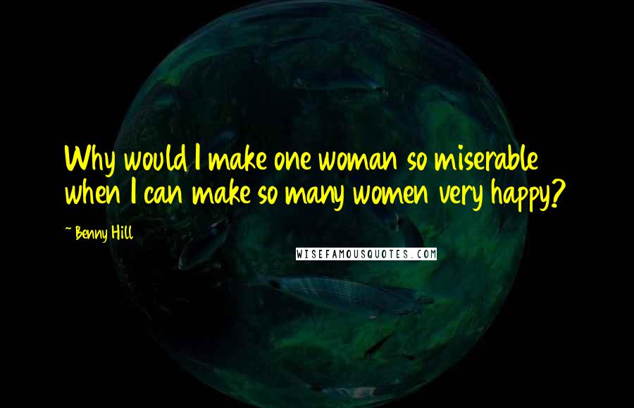 Benny Hill Quotes: Why would I make one woman so miserable when I can make so many women very happy?