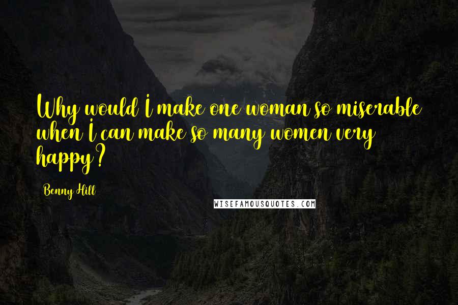 Benny Hill Quotes: Why would I make one woman so miserable when I can make so many women very happy?