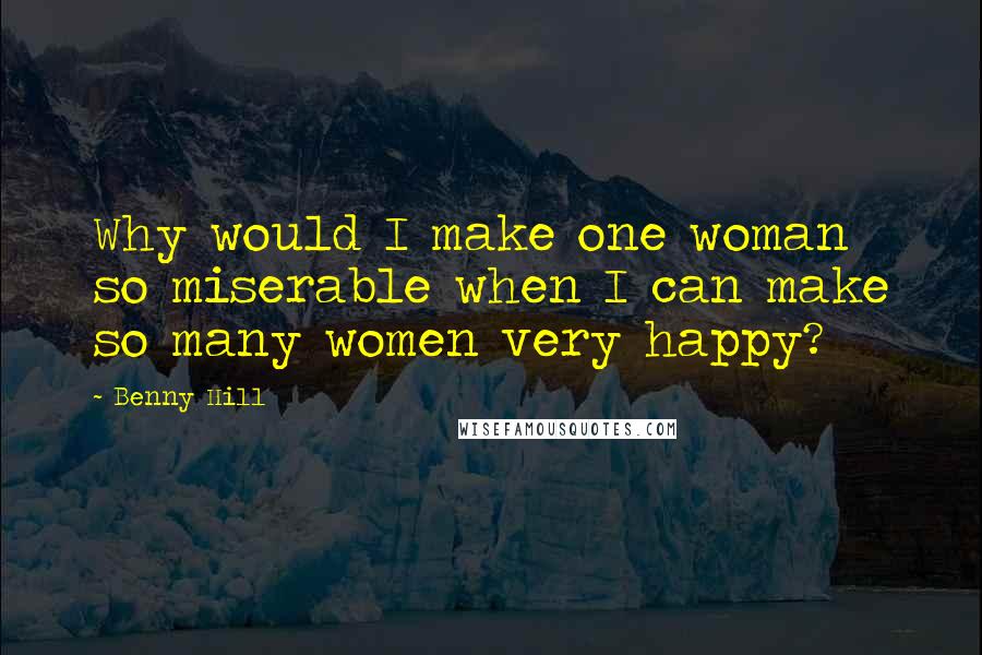 Benny Hill Quotes: Why would I make one woman so miserable when I can make so many women very happy?