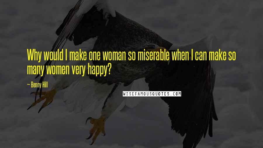 Benny Hill Quotes: Why would I make one woman so miserable when I can make so many women very happy?