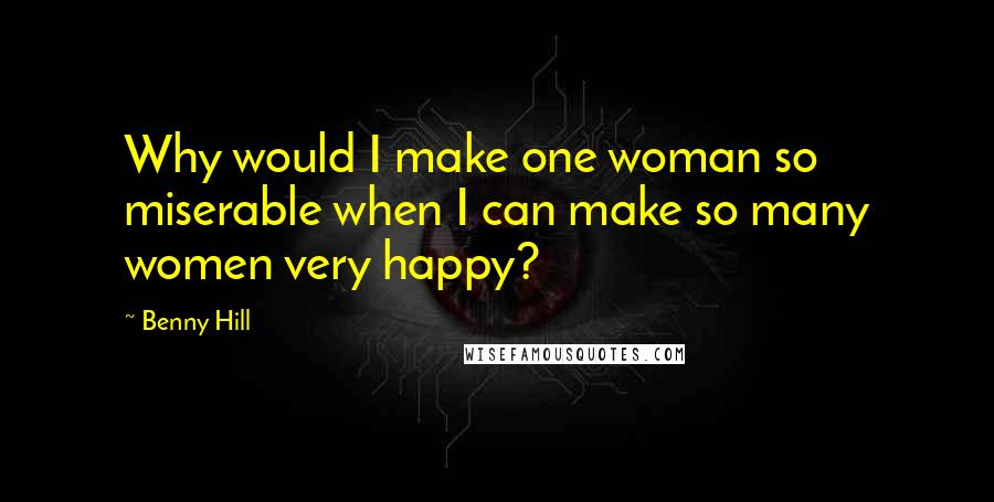 Benny Hill Quotes: Why would I make one woman so miserable when I can make so many women very happy?