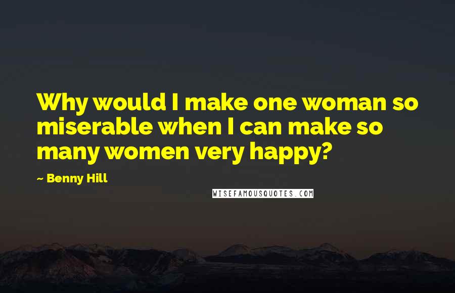 Benny Hill Quotes: Why would I make one woman so miserable when I can make so many women very happy?