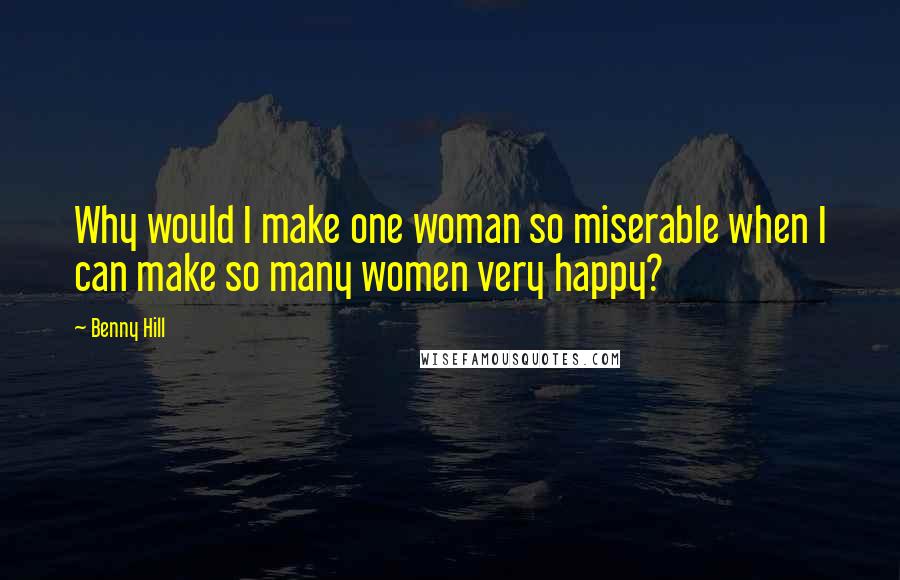 Benny Hill Quotes: Why would I make one woman so miserable when I can make so many women very happy?