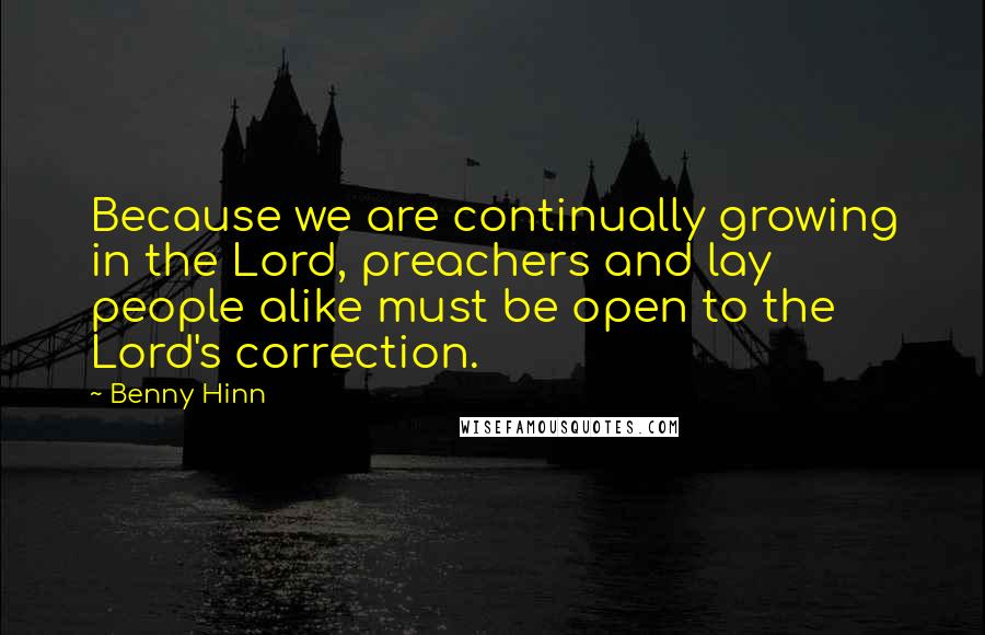 Benny Hinn Quotes: Because we are continually growing in the Lord, preachers and lay people alike must be open to the Lord's correction.
