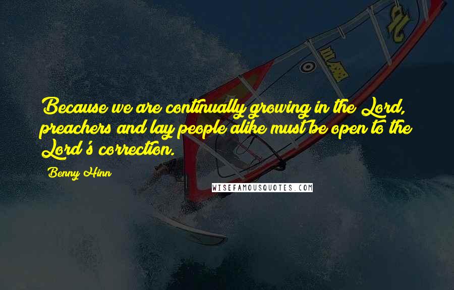 Benny Hinn Quotes: Because we are continually growing in the Lord, preachers and lay people alike must be open to the Lord's correction.