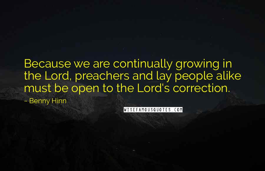 Benny Hinn Quotes: Because we are continually growing in the Lord, preachers and lay people alike must be open to the Lord's correction.