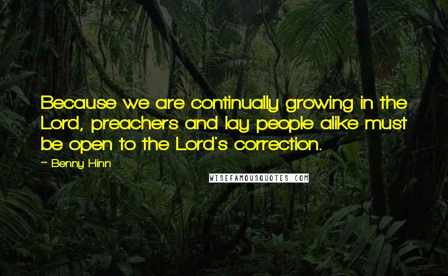 Benny Hinn Quotes: Because we are continually growing in the Lord, preachers and lay people alike must be open to the Lord's correction.