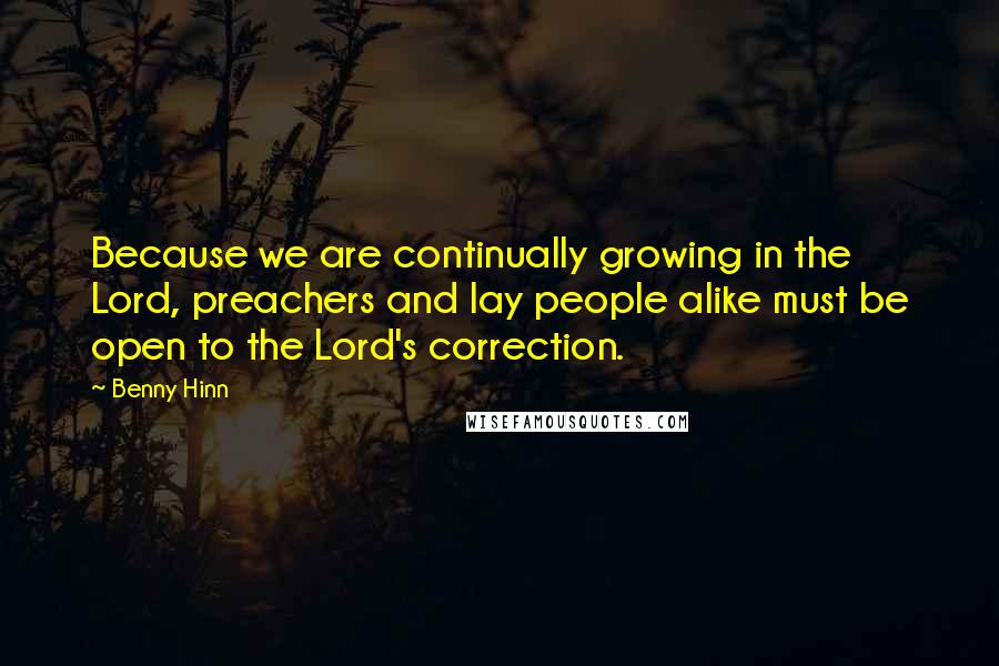 Benny Hinn Quotes: Because we are continually growing in the Lord, preachers and lay people alike must be open to the Lord's correction.