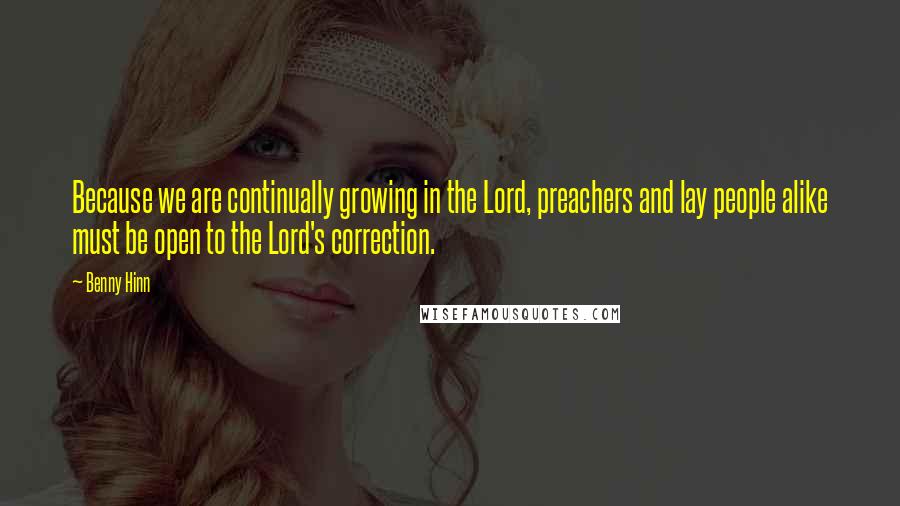 Benny Hinn Quotes: Because we are continually growing in the Lord, preachers and lay people alike must be open to the Lord's correction.