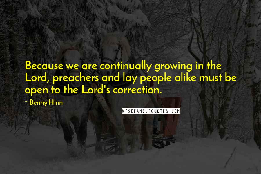 Benny Hinn Quotes: Because we are continually growing in the Lord, preachers and lay people alike must be open to the Lord's correction.