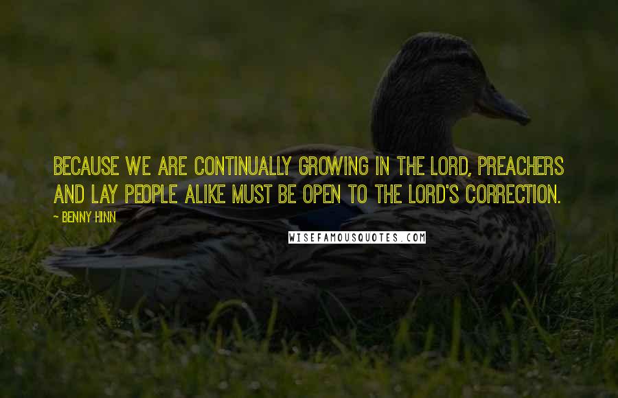 Benny Hinn Quotes: Because we are continually growing in the Lord, preachers and lay people alike must be open to the Lord's correction.