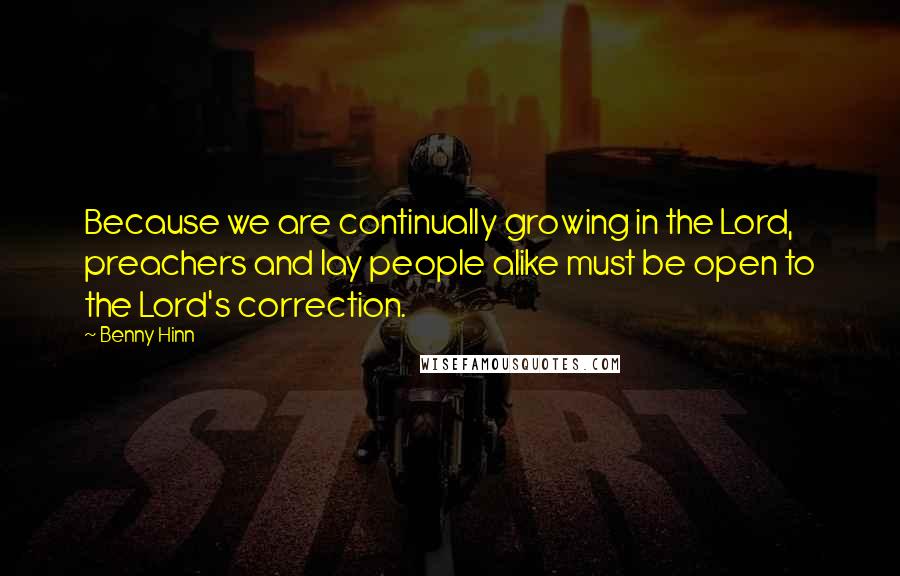 Benny Hinn Quotes: Because we are continually growing in the Lord, preachers and lay people alike must be open to the Lord's correction.