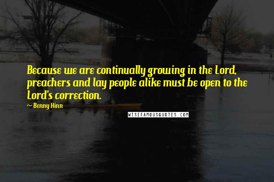 Benny Hinn Quotes: Because we are continually growing in the Lord, preachers and lay people alike must be open to the Lord's correction.