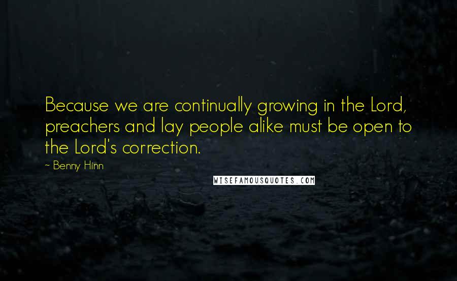 Benny Hinn Quotes: Because we are continually growing in the Lord, preachers and lay people alike must be open to the Lord's correction.