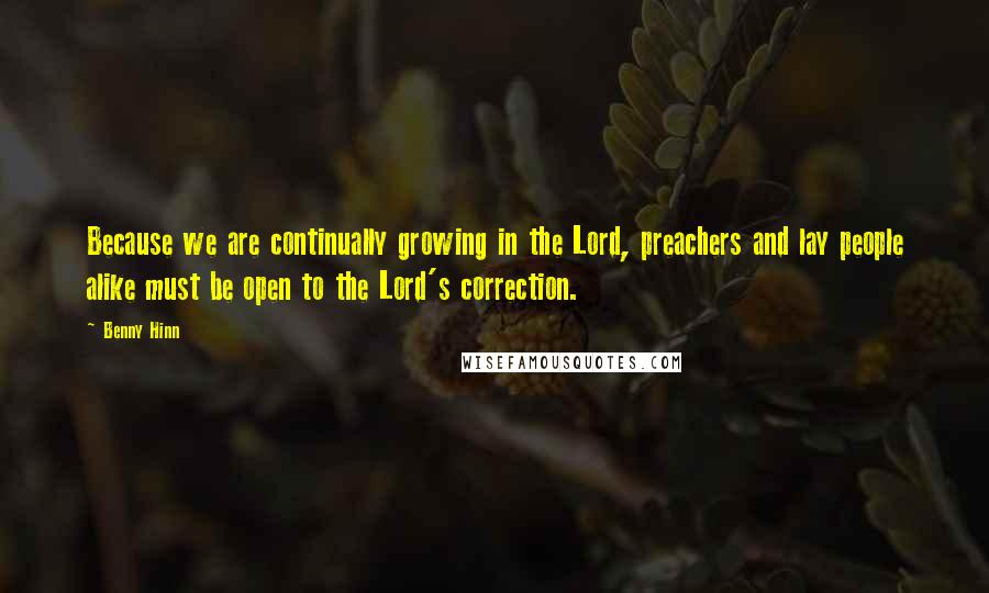 Benny Hinn Quotes: Because we are continually growing in the Lord, preachers and lay people alike must be open to the Lord's correction.