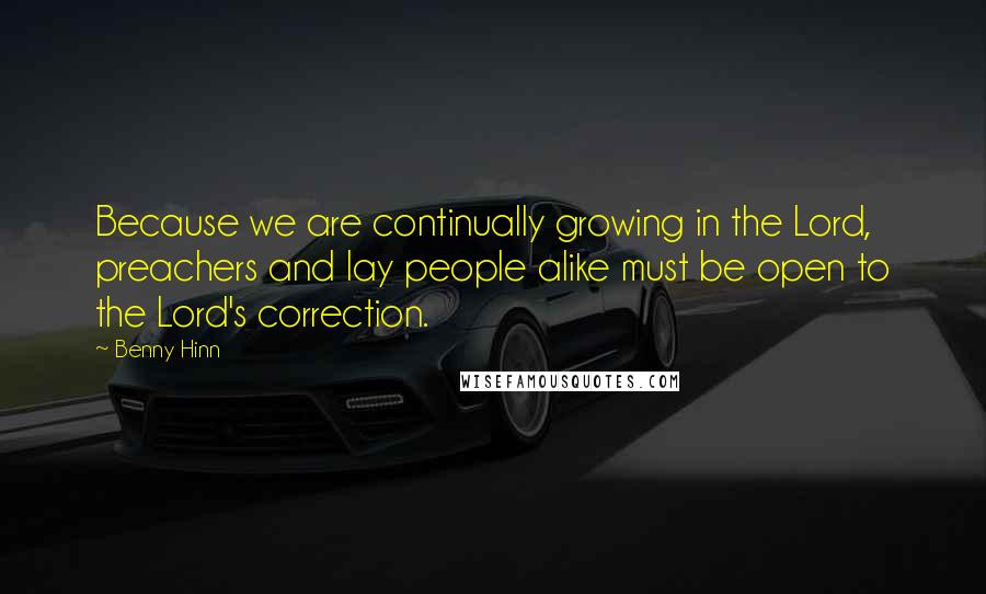 Benny Hinn Quotes: Because we are continually growing in the Lord, preachers and lay people alike must be open to the Lord's correction.
