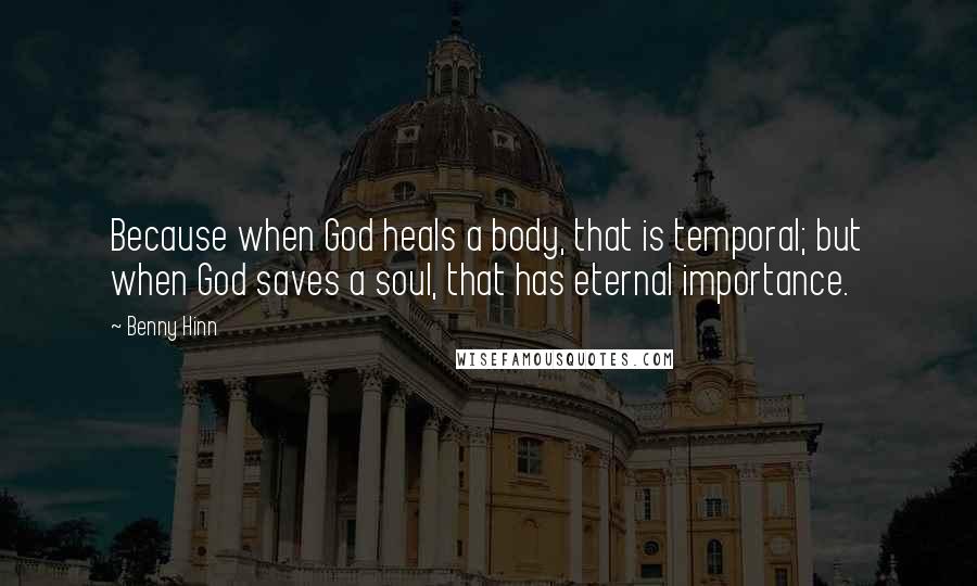 Benny Hinn Quotes: Because when God heals a body, that is temporal; but when God saves a soul, that has eternal importance.