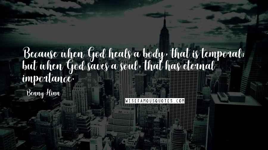 Benny Hinn Quotes: Because when God heals a body, that is temporal; but when God saves a soul, that has eternal importance.