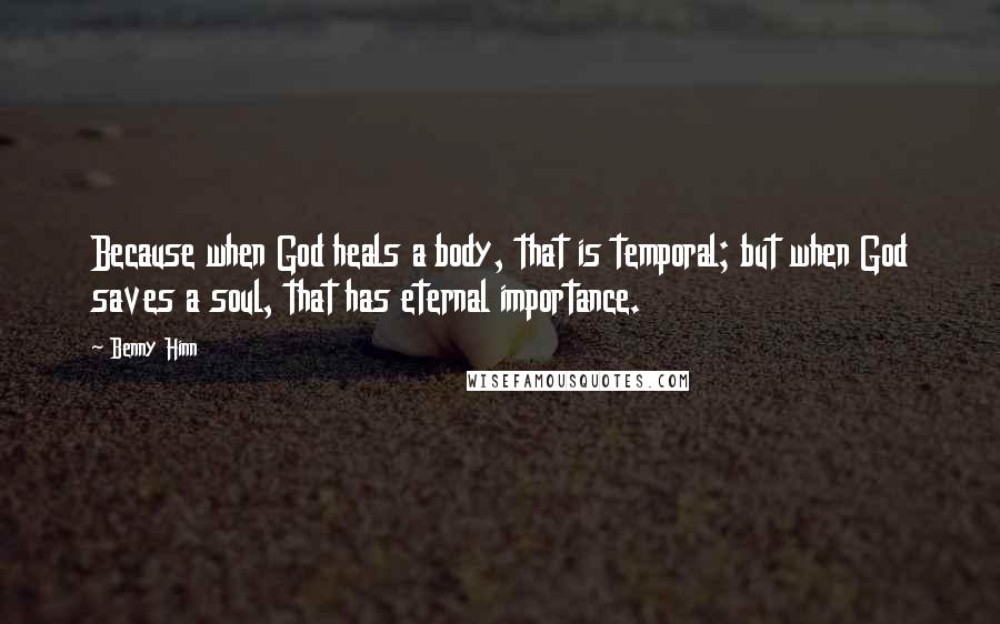 Benny Hinn Quotes: Because when God heals a body, that is temporal; but when God saves a soul, that has eternal importance.
