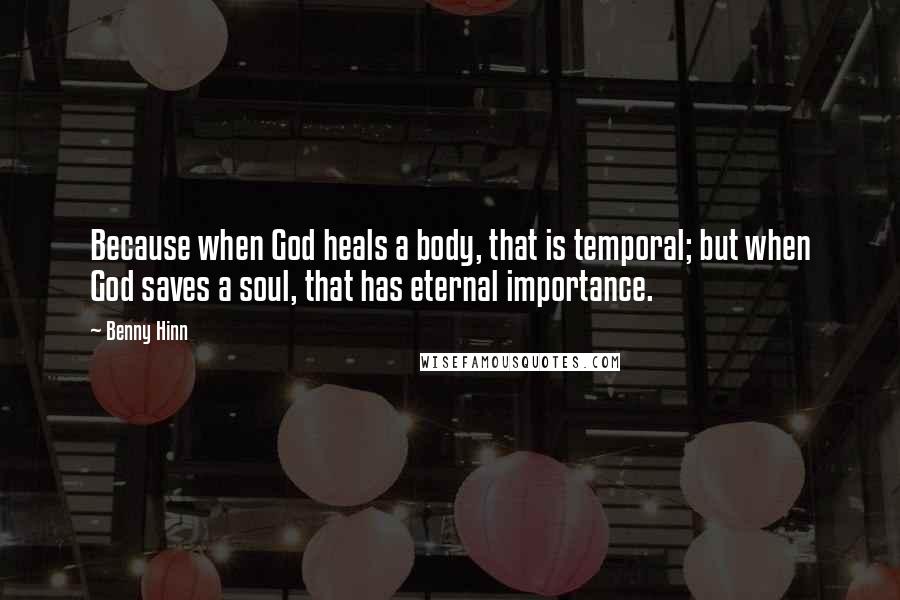 Benny Hinn Quotes: Because when God heals a body, that is temporal; but when God saves a soul, that has eternal importance.