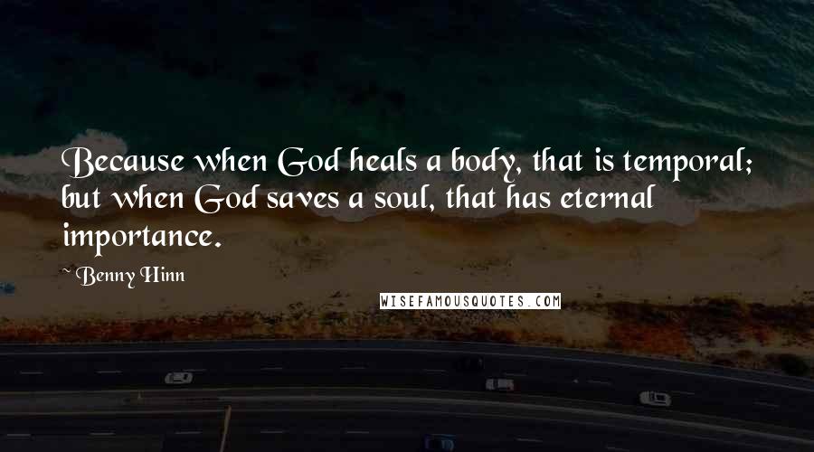Benny Hinn Quotes: Because when God heals a body, that is temporal; but when God saves a soul, that has eternal importance.