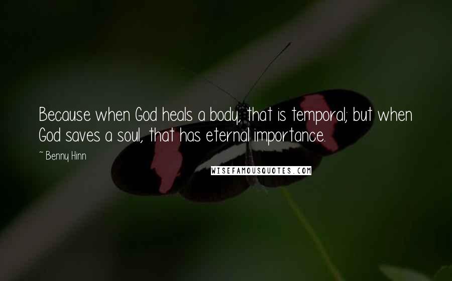 Benny Hinn Quotes: Because when God heals a body, that is temporal; but when God saves a soul, that has eternal importance.