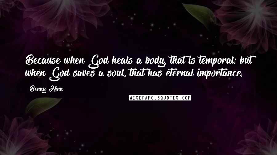 Benny Hinn Quotes: Because when God heals a body, that is temporal; but when God saves a soul, that has eternal importance.