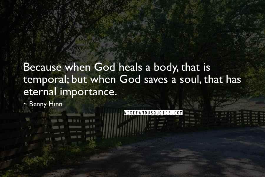 Benny Hinn Quotes: Because when God heals a body, that is temporal; but when God saves a soul, that has eternal importance.
