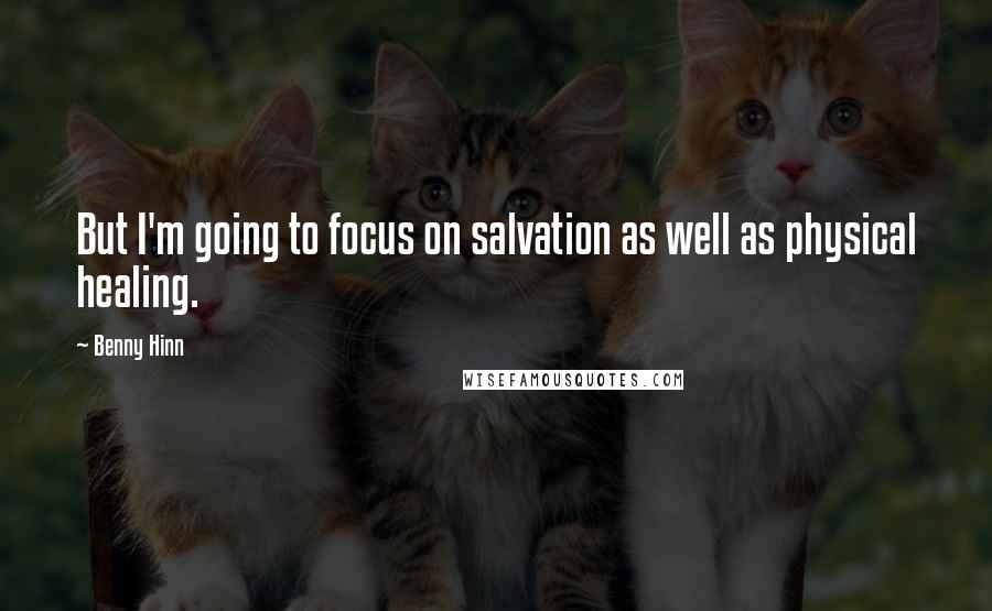 Benny Hinn Quotes: But I'm going to focus on salvation as well as physical healing.