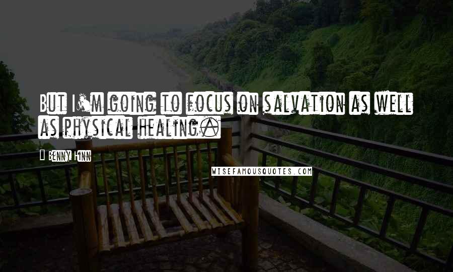 Benny Hinn Quotes: But I'm going to focus on salvation as well as physical healing.