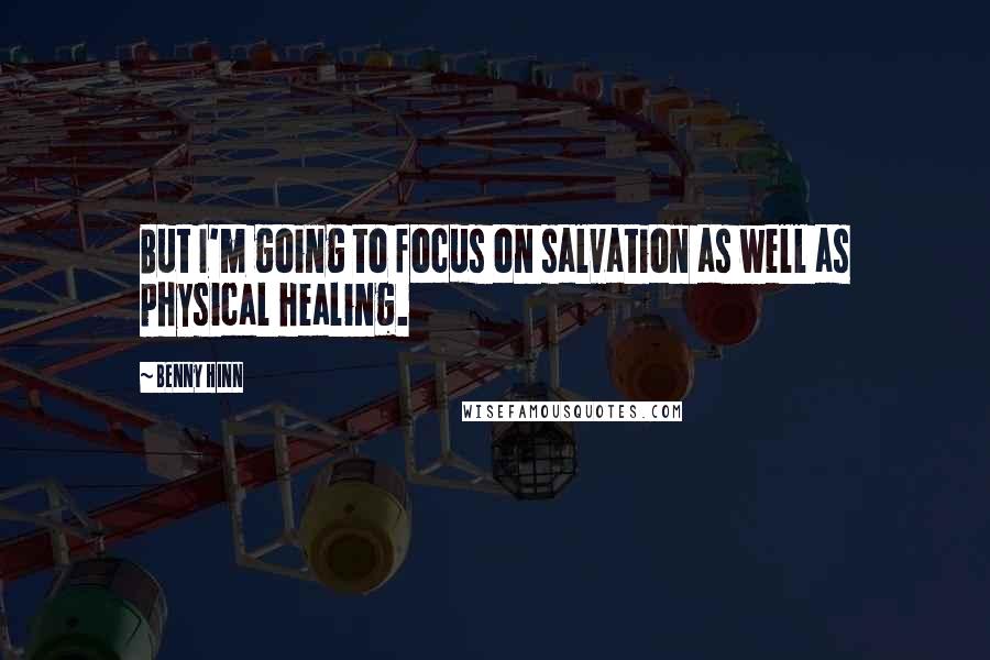 Benny Hinn Quotes: But I'm going to focus on salvation as well as physical healing.