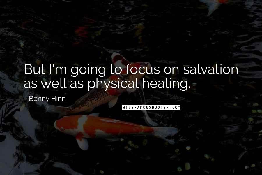 Benny Hinn Quotes: But I'm going to focus on salvation as well as physical healing.