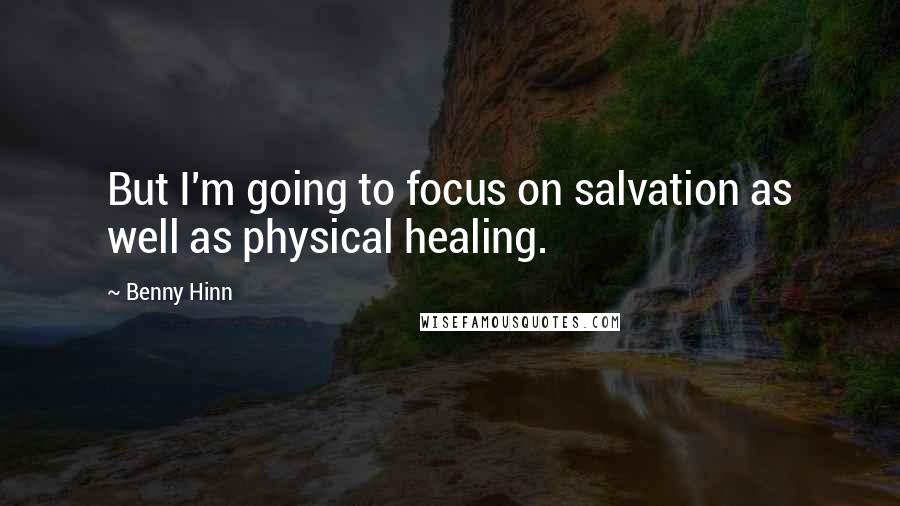 Benny Hinn Quotes: But I'm going to focus on salvation as well as physical healing.