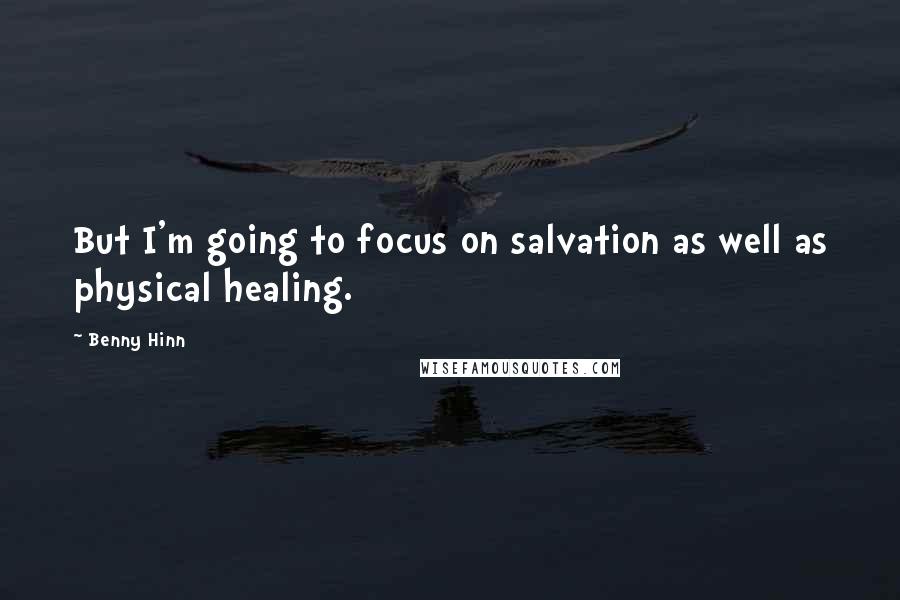 Benny Hinn Quotes: But I'm going to focus on salvation as well as physical healing.