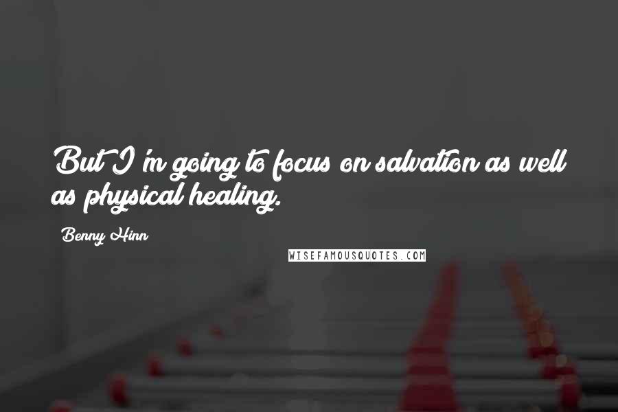 Benny Hinn Quotes: But I'm going to focus on salvation as well as physical healing.