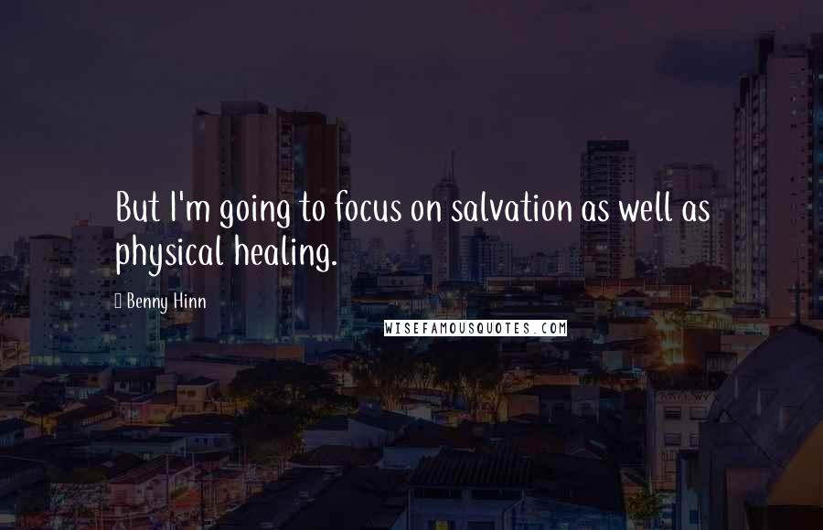 Benny Hinn Quotes: But I'm going to focus on salvation as well as physical healing.