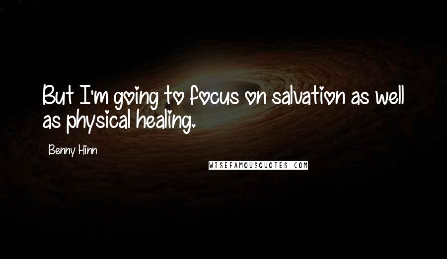 Benny Hinn Quotes: But I'm going to focus on salvation as well as physical healing.