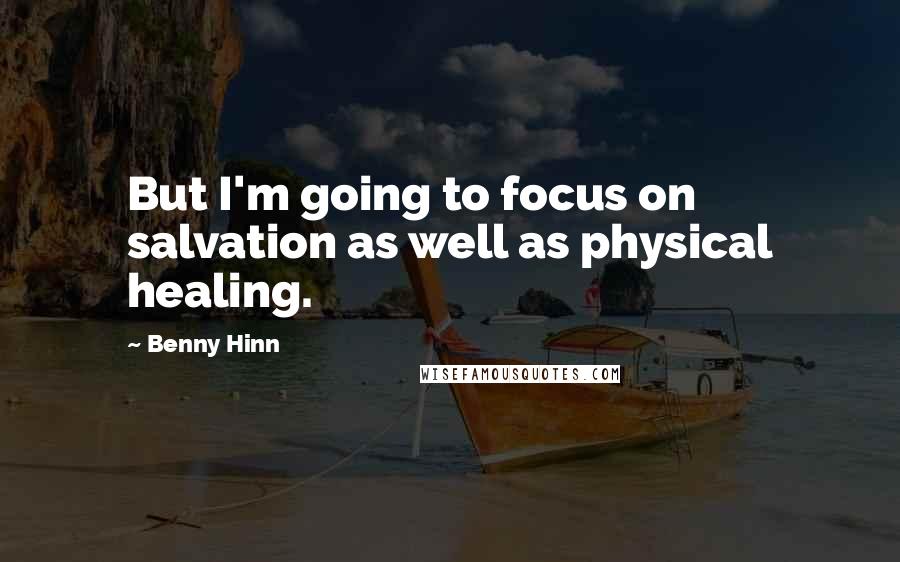 Benny Hinn Quotes: But I'm going to focus on salvation as well as physical healing.