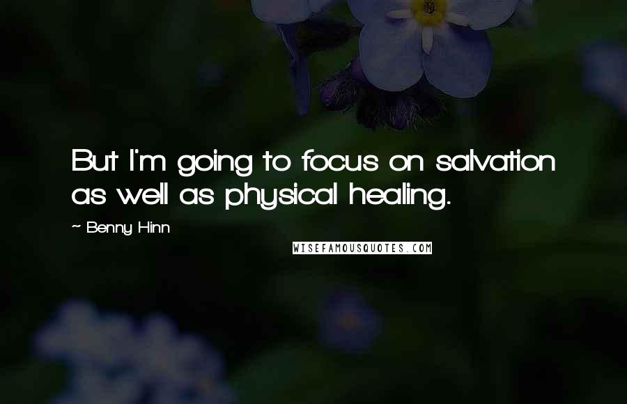 Benny Hinn Quotes: But I'm going to focus on salvation as well as physical healing.