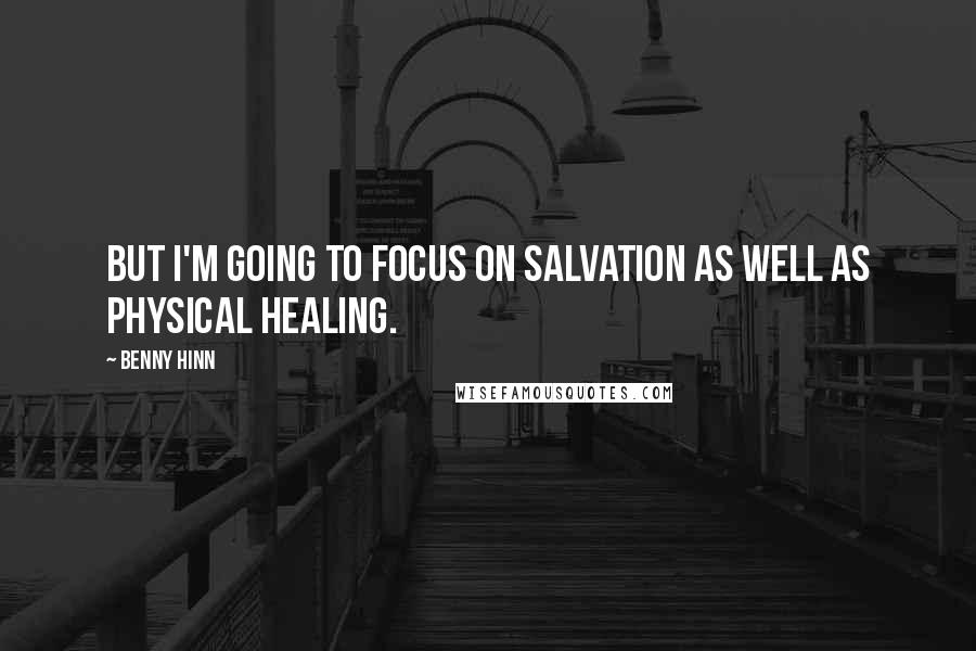 Benny Hinn Quotes: But I'm going to focus on salvation as well as physical healing.