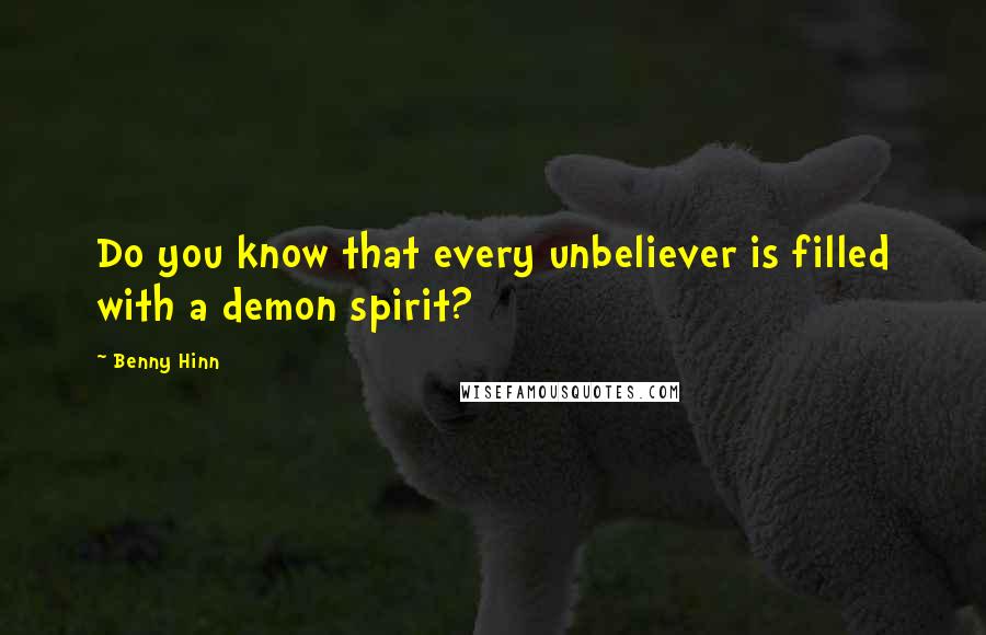 Benny Hinn Quotes: Do you know that every unbeliever is filled with a demon spirit?