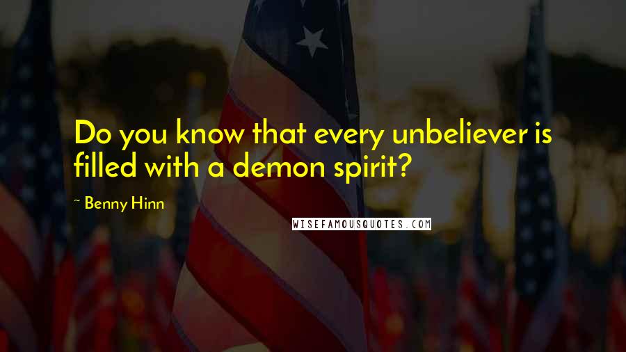 Benny Hinn Quotes: Do you know that every unbeliever is filled with a demon spirit?