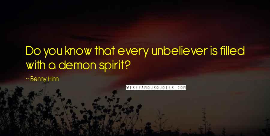 Benny Hinn Quotes: Do you know that every unbeliever is filled with a demon spirit?