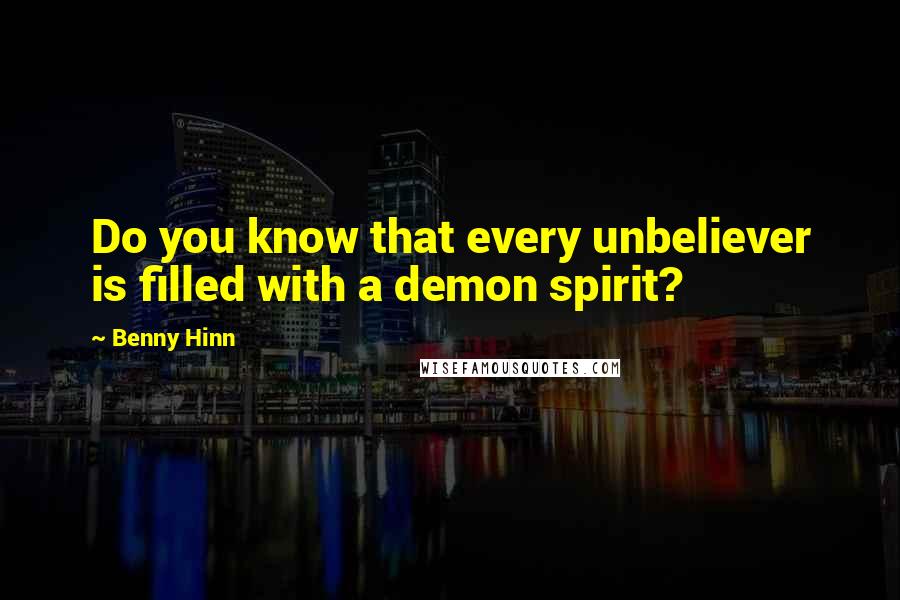 Benny Hinn Quotes: Do you know that every unbeliever is filled with a demon spirit?