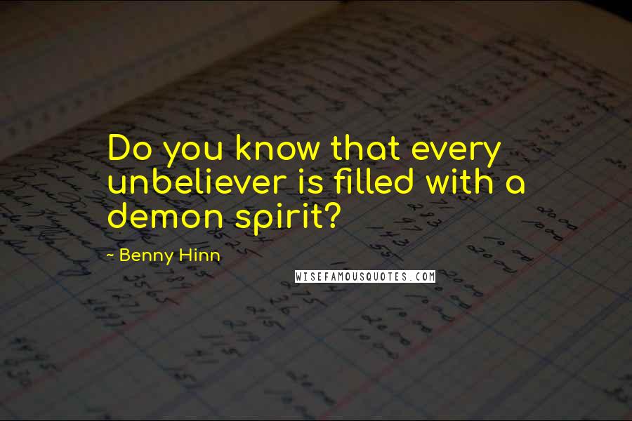 Benny Hinn Quotes: Do you know that every unbeliever is filled with a demon spirit?