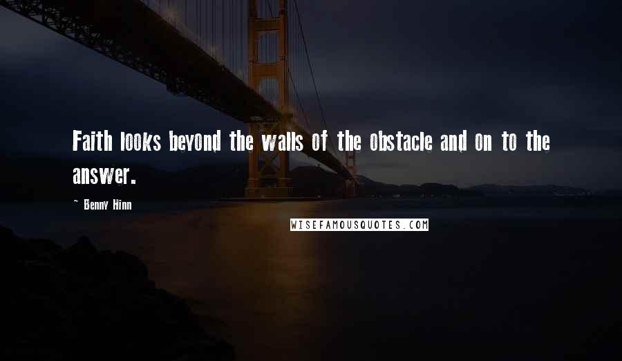 Benny Hinn Quotes: Faith looks beyond the walls of the obstacle and on to the answer.